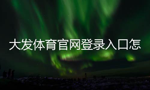 大发体育官网登录入口怎么注册与登录?2026新手图文教程与常见问题解答