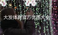 大发体育官方优惠大全：最新活动、领取步骤与注意事项一文看懂