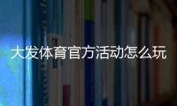 大发体育官方活动怎么玩？最新优惠、参与规则与领取攻略
