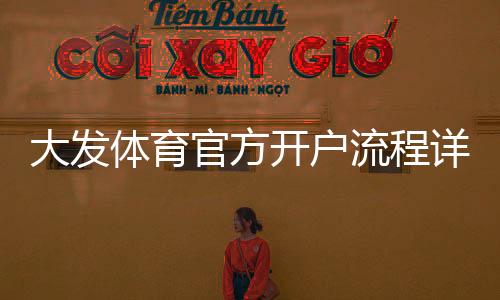 大发体育官方开户流程详解:新手注册步骤与注意事项