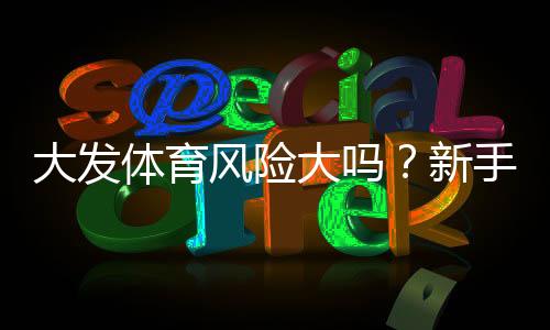 大发体育风险大吗?新手必看:风险评估与避坑攻略