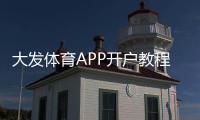 大发体育APP开户教程：新手注册步骤、实名认证与充值全攻略