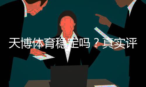 天博体育稳定吗?真实评测:稳定性、可靠性与安全性全方位解析