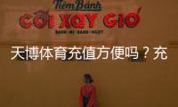 天博体育充值方便吗？充值方式、到账速度与安全性全解析