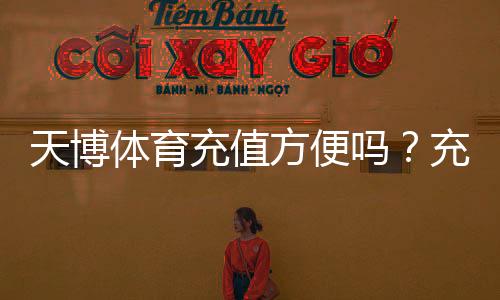 天博体育充值方便吗?充值方式、到账速度与安全性全解析