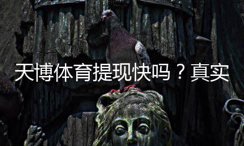 天博体育提现快吗?真实到账时间、操作流程与避坑攻略
