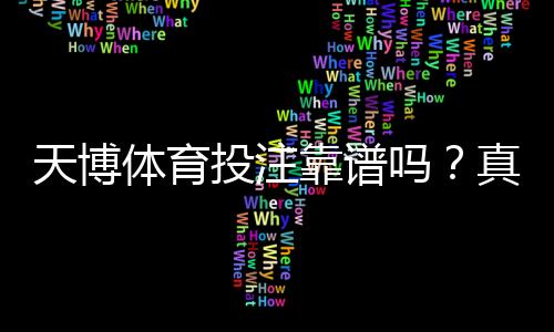 天博体育投注靠谱吗?真实评测:安全性、赔率、提现速度与用户口碑全面解析