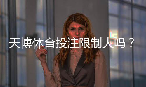天博体育投注限制大吗?新手必看:额度、玩法与风控全面解析