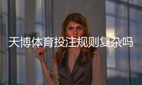 天博体育投注规则复杂吗？新手必看：规则详解与快速上手攻略