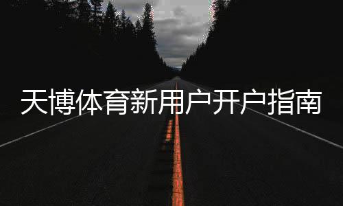 天博体育新用户开户指南:新手注册步骤、身份验证与首存优惠详细教学