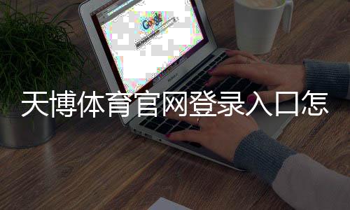 天博体育官网登录入口怎么进入？官网登录步骤与安全注意事项