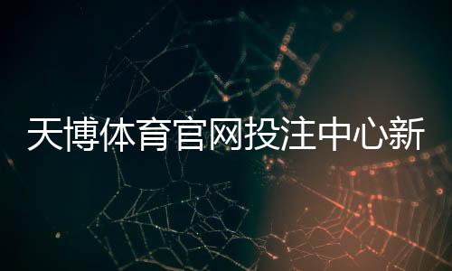 天博体育官网投注中心新手攻略:注册、充值、投注玩法与安全须知