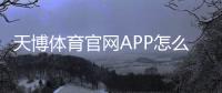 天博体育官网APP怎么玩？下载注册、充值提现与投注新手全攻略