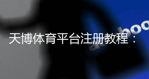 天博体育平台注册教程:新手快速开户步骤、实名认证与常见问题解答