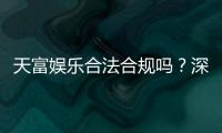 天富娱乐合法合规吗？深度解析其运营资质与玩家保障