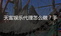 天富娱乐代理怎么做？手把手教你轻松开启代理之路