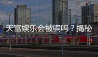 天富娱乐会被骗吗？揭秘平台安全性及防骗指南