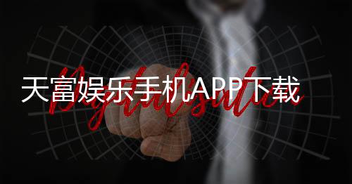 天富娱乐手机APP下载:畅享顶级棋牌电游的移动端体验
