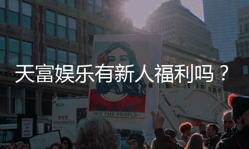 天富娱乐有新人福利吗?独家揭秘新会员优惠及领取攻略