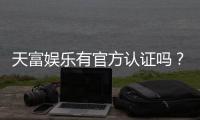 天富娱乐有官方认证吗？一文详解平台资质与安全玩法