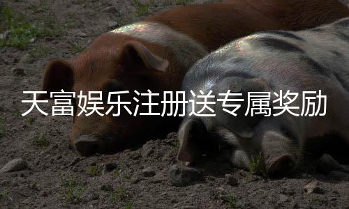 天富娱乐注册送专属奖励:新会员专享高额礼金与独家优惠