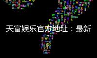 天富娱乐官方地址：最新官网入口及安全投注指南