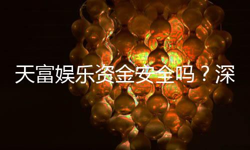 天富娱乐资金安全吗?深度解析平台资金保障机制