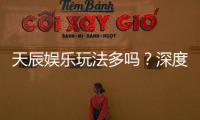天辰娱乐玩法多吗？深度解析其丰富游戏选择与特色玩法