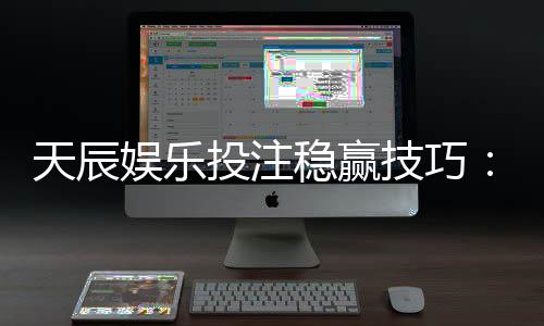 天辰娱乐投注稳赢技巧:资深玩家揭秘稳赢实用经验