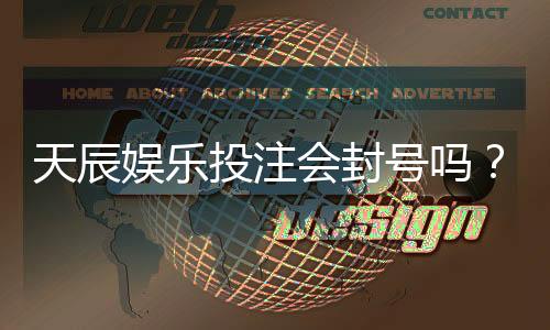 天辰娱乐投注会封号吗?用户需注意的安全事项解析