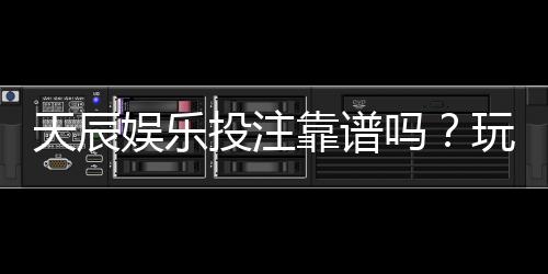天辰娱乐投注靠谱吗?玩家真实体验与平台安全性分析