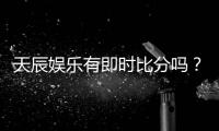 天辰娱乐有即时比分吗？实时比分查询与赛事动态一手掌握