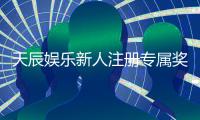 天辰娱乐新人注册专属奖励：首存礼包与高额返水等你拿