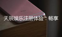 天辰娱乐注册体验：畅享安全便捷的棋牌娱乐新感受