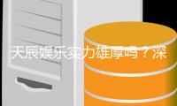 天辰娱乐实力雄厚吗？深度解析其平台优势与玩家真实评价
