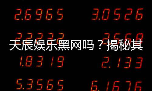 天辰娱乐黑网吗?揭秘其真伪与玩家安全指南