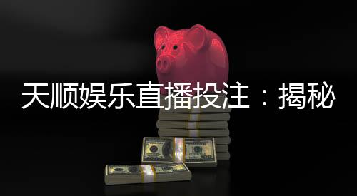 天顺娱乐直播投注：揭秘高胜率玩家的实战技巧与策略