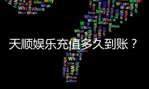 天顺娱乐充值多久到账?快速到账技巧与常见问题解析