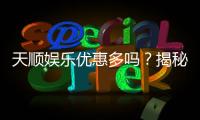 天顺娱乐优惠多吗？揭秘其超值福利与独家活动