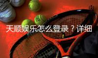 天顺娱乐怎么登录？详细步骤与常见问题解答