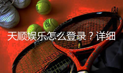 天顺娱乐怎么登录?详细步骤与常见问题解答