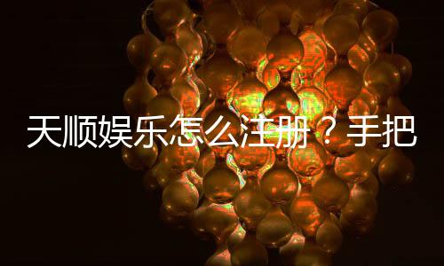 天顺娱乐怎么注册?手把手教你快速完成账号开通
