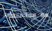 天顺娱乐投注攻略：稳赢技巧与实战经验分享