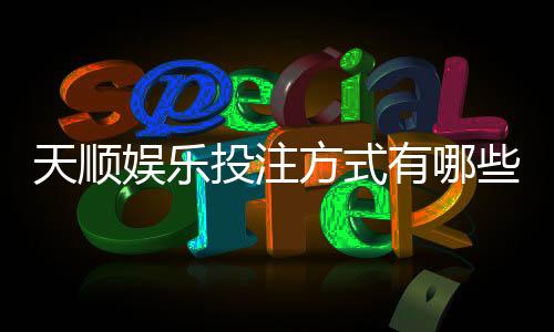 天顺娱乐投注方式有哪些?详解主流玩法与技巧攻略
