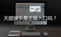 天顺娱乐是正版入口吗？揭秘平台资质与安全玩法指南
