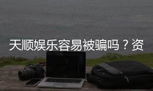 天顺娱乐容易被骗吗?资深玩家揭秘防骗技巧与平台选择