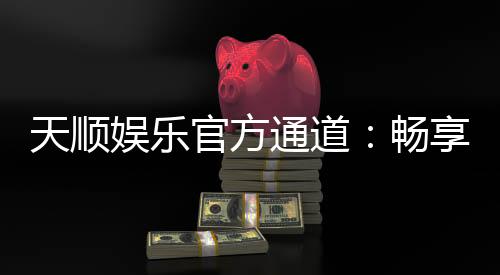 天顺娱乐官方通道:畅享顶级棋牌电游的尊贵体验