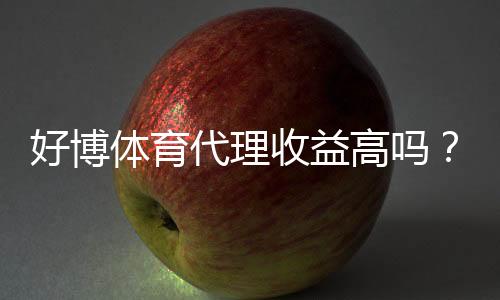 好博体育代理收益高吗？佣金比例、分成模式与真实案例一次看懂