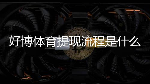 好博体育提现流程是什么?新手快速掌握详细步骤与注意事项