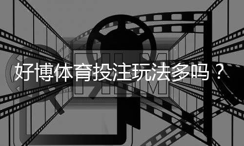 好博体育投注玩法多吗？玩法类型、规则与实战投注攻略全解析